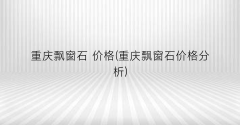 重庆飘窗石 价格(重庆飘窗石价格分析)